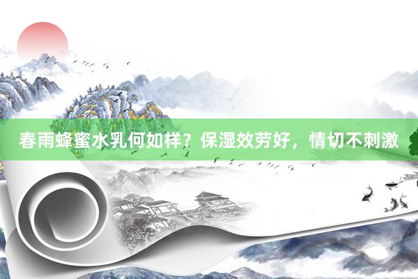 春雨蜂蜜水乳何如样？保湿效劳好，情切不刺激