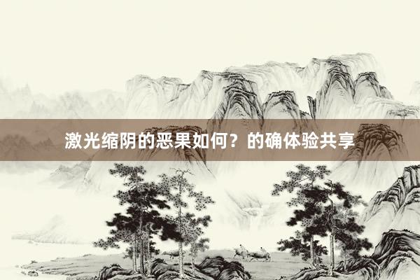 激光缩阴的恶果如何？的确体验共享