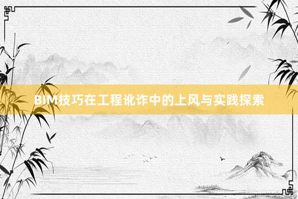 BIM技巧在工程讹诈中的上风与实践探索
