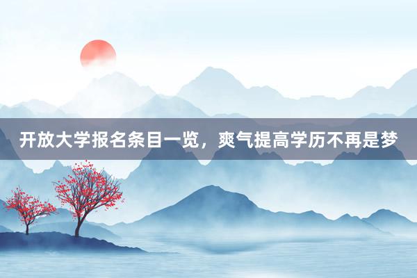 开放大学报名条目一览，爽气提高学历不再是梦